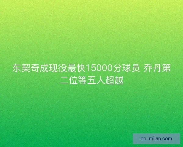 东契奇成现役最快15000分球员 乔丹第二位等五人超越