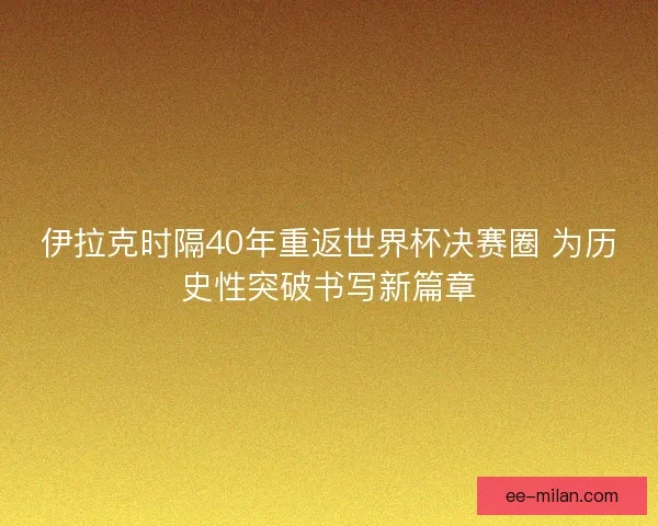 伊拉克时隔40年重返世界杯决赛圈 为历史性突破书写新篇章