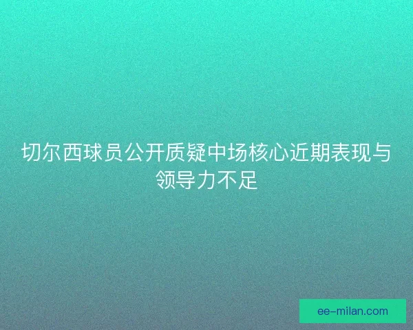 切尔西球员公开质疑中场核心近期表现与领导力不足