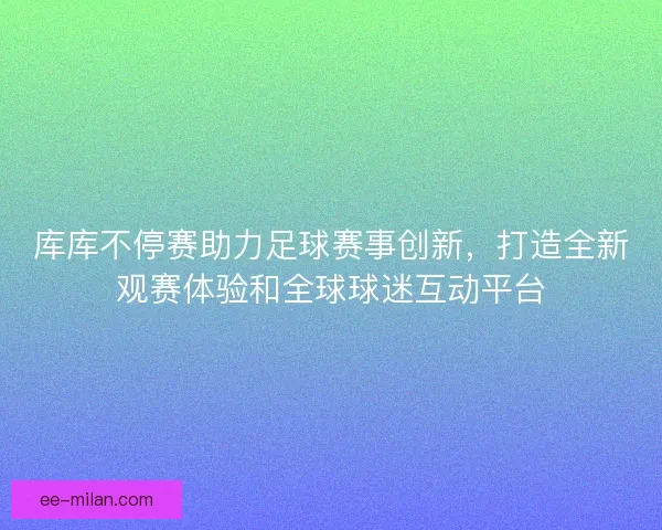 库库不停赛助力足球赛事创新，打造全新观赛体验和全球球迷互动平台