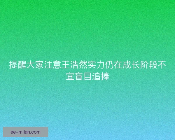 提醒大家注意王浩然实力仍在成长阶段不宜盲目追捧