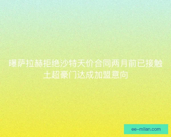 曝萨拉赫拒绝沙特天价合同两月前已接触土超豪门达成加盟意向