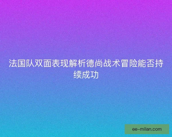 法国队双面表现解析德尚战术冒险能否持续成功