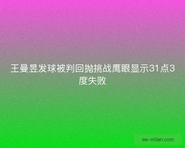 王曼昱发球被判回抛挑战鹰眼显示31点3度失败