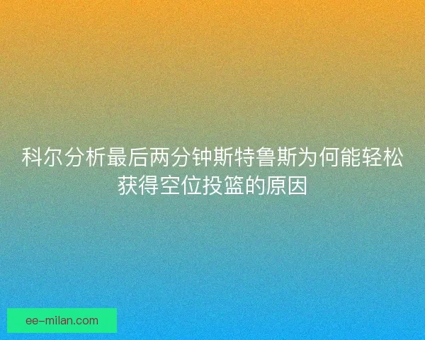 科尔分析最后两分钟斯特鲁斯为何能轻松获得空位投篮的原因