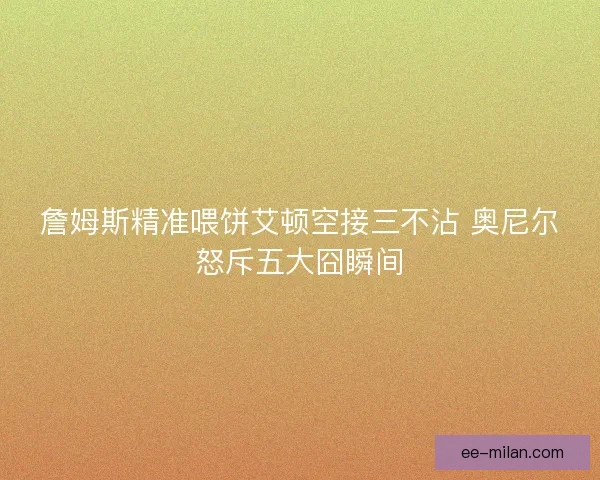 詹姆斯精准喂饼艾顿空接三不沾 奥尼尔怒斥五大囧瞬间