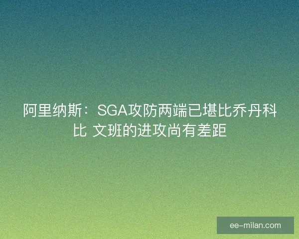 阿里纳斯：SGA攻防两端已堪比乔丹科比 文班的进攻尚有差距