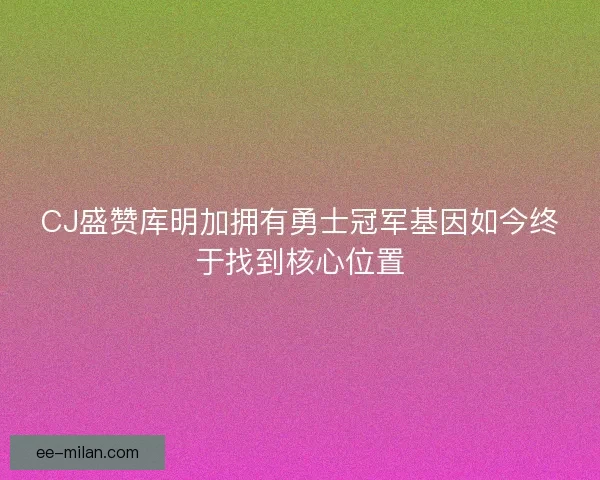 CJ盛赞库明加拥有勇士冠军基因如今终于找到核心位置