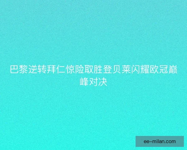 巴黎逆转拜仁惊险取胜登贝莱闪耀欧冠巅峰对决