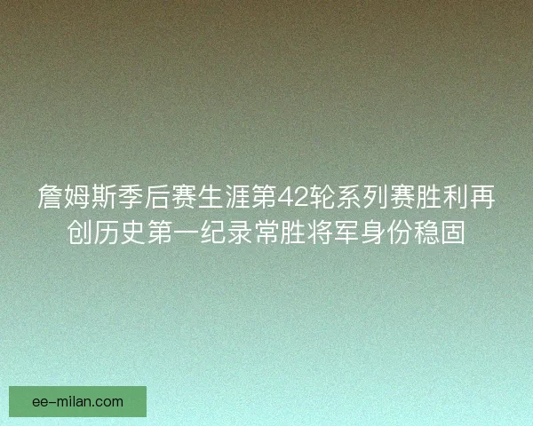 詹姆斯季后赛生涯第42轮系列赛胜利再创历史第一纪录常胜将军身份稳固