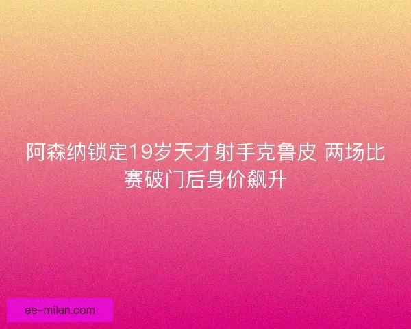 阿森纳锁定19岁天才射手克鲁皮 两场比赛破门后身价飙升