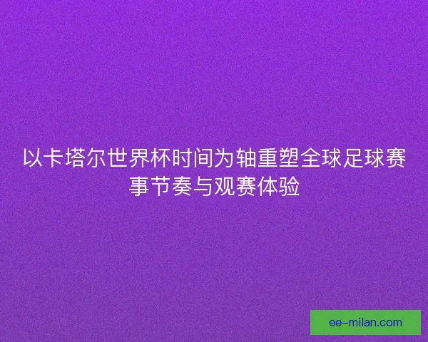 以卡塔尔世界杯时间为轴重塑全球足球赛事节奏与观赛体验