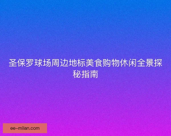圣保罗球场周边地标美食购物休闲全景探秘指南