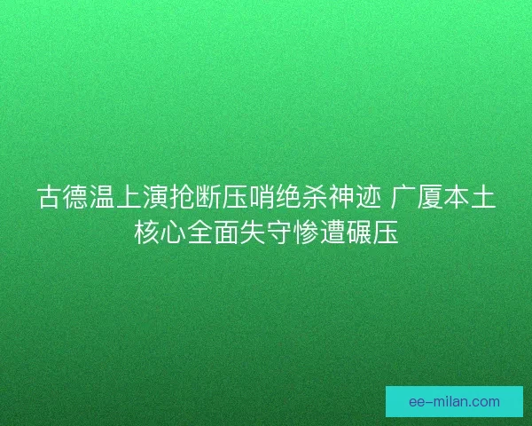 古德温上演抢断压哨绝杀神迹 广厦本土核心全面失守惨遭碾压