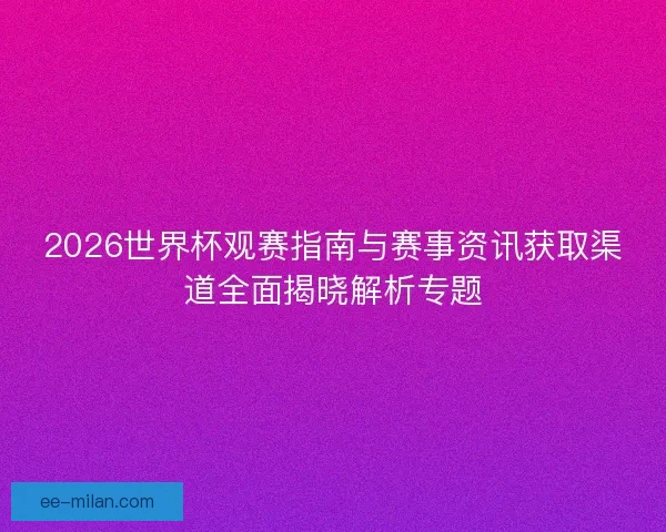 2026世界杯观赛指南与赛事资讯获取渠道全面揭晓解析专题 2026世界杯观赛指南与赛事资讯获取渠道全面揭晓解析专题