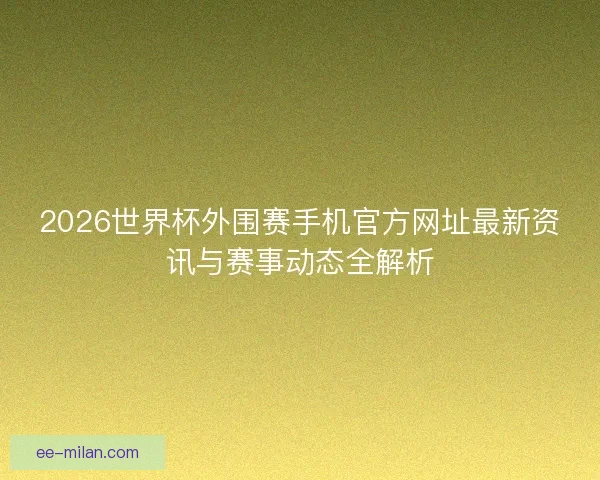 2026世界杯外围赛手机官方网址最新资讯与赛事动态全解析 2026世界杯外围赛手机官方网址最新资讯与赛事动态全解析