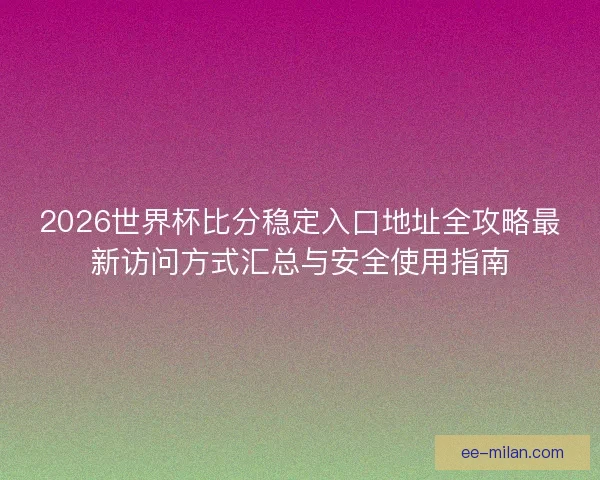 2026世界杯比分稳定入口地址全攻略最新访问方式汇总与安全使用指南