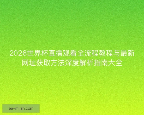 2026世界杯直播观看全流程教程与最新网址获取方法深度解析指南大全 2026世界杯直播观看全流程教程与最新网址获取方法深度解析指南大全