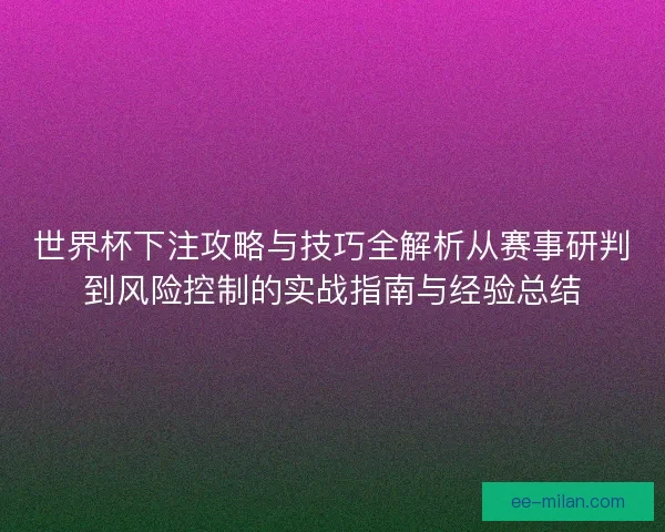 世界杯下注攻略与技巧全解析从赛事研判到风险控制的实战指南与经验总结 世界杯下注攻略与技巧全解析从赛事研判到风险控制的实战指南与经验总结