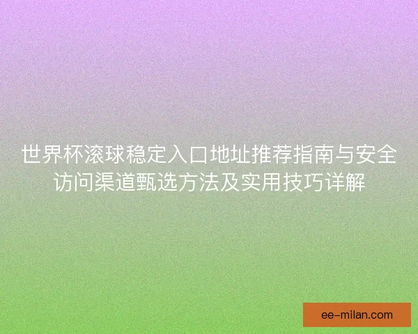 世界杯滚球稳定入口地址推荐指南与安全访问渠道甄选方法及实用技巧详解 世界杯滚球稳定入口地址推荐指南与安全访问渠道甄选方法及实用技巧详解