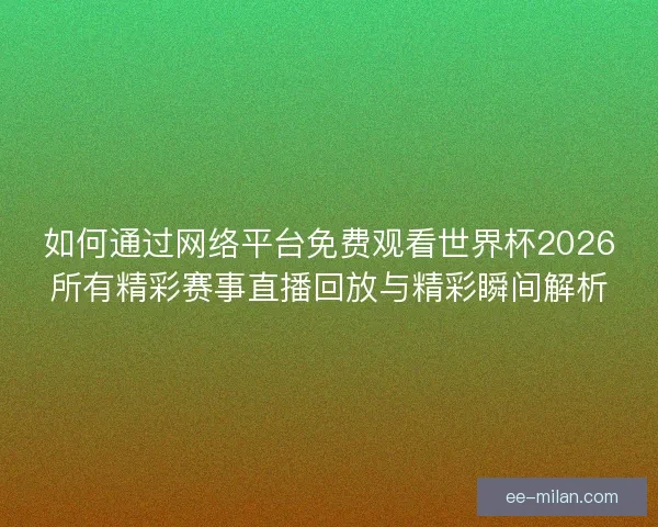 如何通过网络平台免费观看世界杯2026所有精彩赛事直播回放与精彩瞬间解析 如何通过网络平台免费观看世界杯2026所有精彩赛事直播回放与精彩瞬间解析