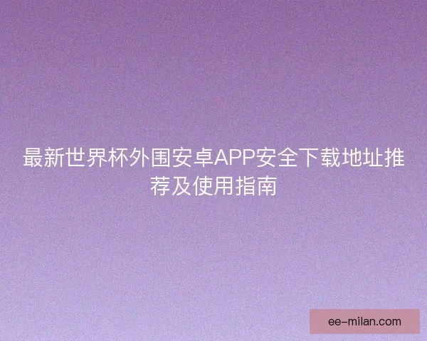 最新世界杯外围安卓APP安全下载地址推荐及使用指南