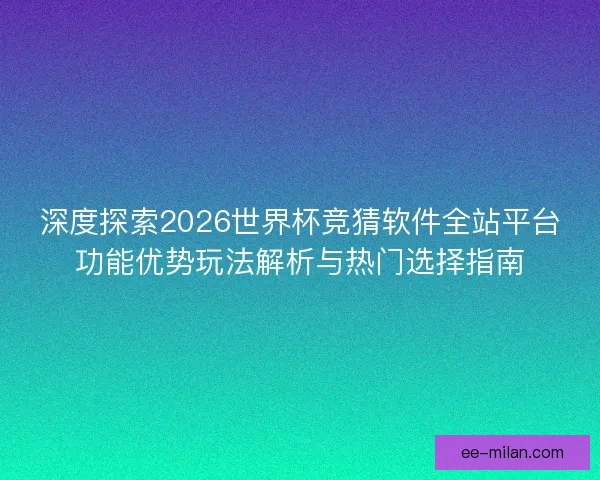 深度探索2026世界杯竞猜软件全站平台功能优势玩法解析与热门选择指南 深度探索2026世界杯竞猜软件全站平台功能优势玩法解析与热门选择指南