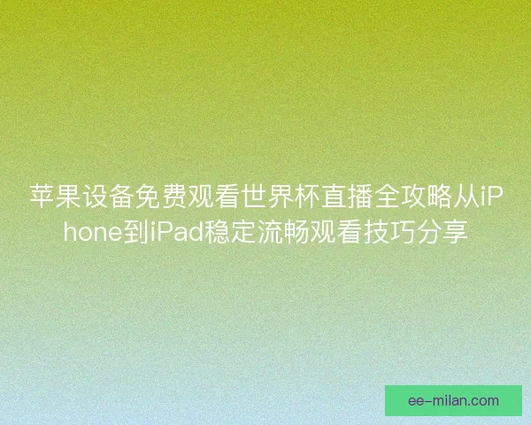 苹果设备免费观看世界杯直播全攻略从iPhone到iPad稳定流畅观看技巧分享 苹果设备免费观看世界杯直播全攻略从iPhone到iPad稳定流畅观看技巧分享