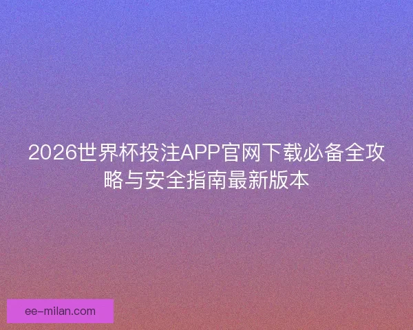 2026世界杯投注APP官网下载必备全攻略与安全指南最新版本 2026世界杯投注APP官网下载必备全攻略与安全指南最新版本