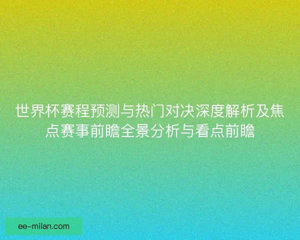世界杯赛程预测与热门对决深度解析及焦点赛事前瞻全景分析与看点前瞻 世界杯赛程预测与热门对决深度解析及焦点赛事前瞻全景分析与看点前瞻