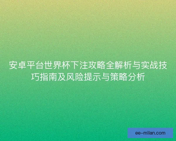 安卓平台世界杯下注攻略全解析与实战技巧指南及风险提示与策略分析 安卓平台世界杯下注攻略全解析与实战技巧指南及风险提示与策略分析