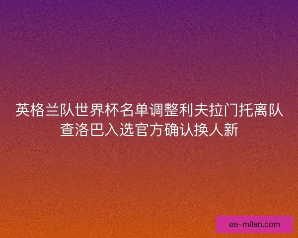 英格兰队世界杯名单调整利夫拉门托离队查洛巴入选官方确认换人新